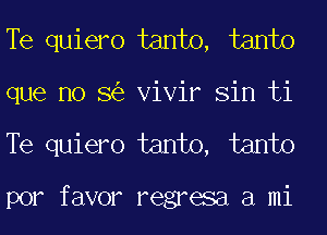 Te quiero tanto, tanto
que no 8 Vivir Sin ti
Te quiero tanto, tanto

por favor regresa a mi