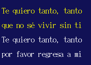 Te quiero tanto, tanto
que no 8 Vivir Sin ti
Te quiero tanto, tanto

por favor regresa a mi