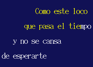 Como este loco
que pasa el tiempo

ynosecansa

de esperarte