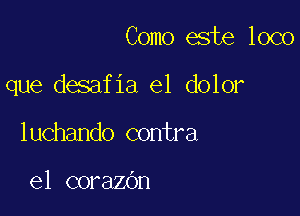 Como este loco

que desafia e1 dolor

luchando contra

el corazOn