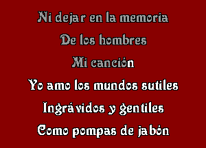 Ni deiar en la memoria
'De los hombres
Mi cancibn

Yo amo los mundos sutiles

Ingravidos y gentiles

Como pompas de ia him I