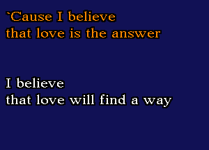 CauSe I believe
that love is the answer

I believe
that love will find a way