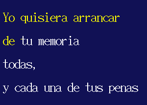 Yo quisiera arrancar
de tu memoria

fodas,

y cada una de tus penas