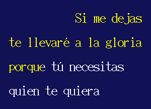 Si me dejas

te llevar a la gloria

porque tn necesitas

quien te quiera