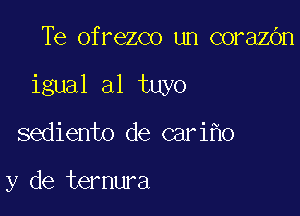 Te ofrezco un corazOn

igmlalhnb

sediento de cariho

y de ternura