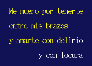 Me muero por tenerte

entre mis brazos
y amarte con delirio

y con locura