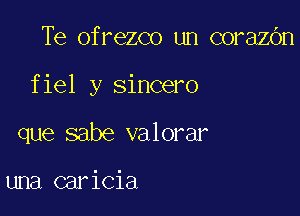 Te ofrezco un corazOn

fiel y sincero

que sabe valorar

una caricia