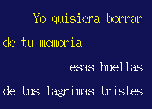 Yo quisiera borrar
de tu memor ia

G388 huellas

de tus lagrimas tristes