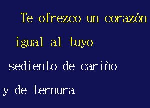 Te ofrezco un corazOn

igmlalhnb

sediento de cariho

y de ternura