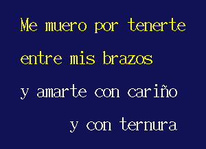 Me muero por tenerte

entre mis brazos

y amarte con cari o

y con ternura