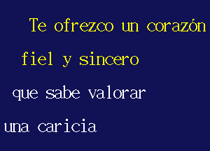 Te ofrezco un corazOn

fiel y sincero

que sabe valorar

una caricia