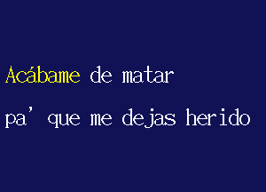 Acabame de matar

pa' que me dejas herido