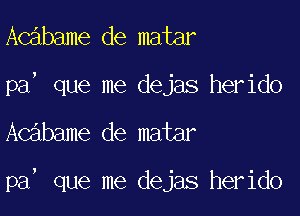 Acabame de matar
pa, que me dejas herido

Acabame de matar

pa, que me dejas herido