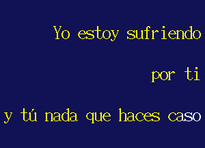 Yo estoy sufriendo

por ti

y ta nada que haces caso