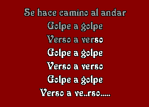 Se hace camino al andar
Golpe a golpe
Verso a verso
Golpe a golpe

Verso a verso
Golpe a golpe
Verso a ve..rso .....