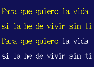 Para que quiero la Vida
Si la he de Vivir Sin ti
Para que quiero la Vida

Si la he de Vivir Sin ti