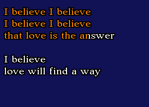 I believe I believe
I believe I believe
that love is the answer

I believe
love will find a way