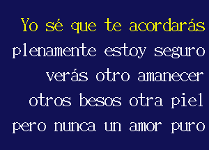 Yo S(e que te acordare'ls
plenamente estoy seguro
veras otro amanecer
otros basos otra piel
pero nunca un amor puro