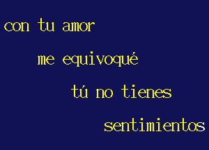 con tu amor

me equivoqu

tn no tienes

sentimientos