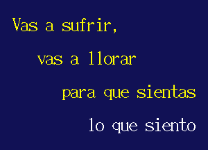 Vas a sufrir,
vas a llorar

para que sientas

lo que siento