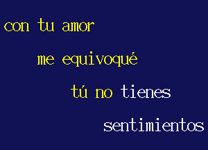 con tu amor

me equivoqu

tn no tienes

sentimientos