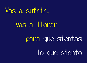 Vas a sufrir,
vas a llorar

para que sientas

lo que siento