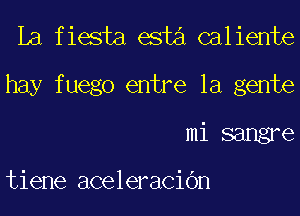 La fiesta esta caliente
hay fuego entre la gente
mi sangre

tiene aceleraCiOn