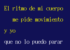 E1 ritmo de mi cuerpo

me pide movimiento

yyO

que no lo puedo parar