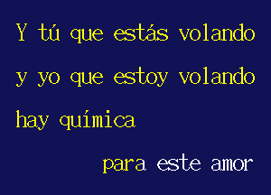 Y ta que estas volando

y yo que estoy volando
hay quimica

para este amor