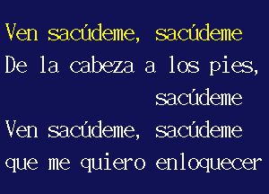 Ven sacudeme, sacudeme
De la cabeza a los pies,
sacudeme
Ven sacudeme, sacudeme
que me quiero enloquecer