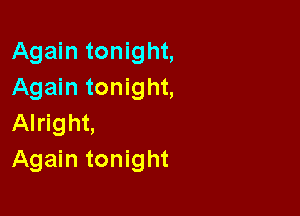 Again tonight,
Again tonight,

Alright,
Again tonight