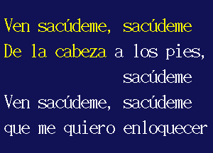 Ven sacudeme, sacudeme
De la cabeza a los pies,
sacudeme
Ven sacudeme, sacudeme
que me quiero enloquecer