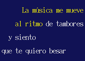 La masica me mueve
a1 ritmo de tambores
y Siento

que te quiero besar