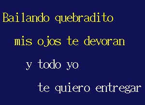 Bailando quebradito

mis ojos te devoran

y todo yo

te quiero entregar