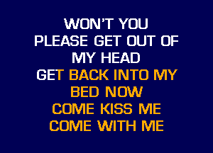 WON'T YOU
PLEASE GET OUT OF
MY HEAD
GET BACK INTO MY
BED NOW
COME KISS ME

COME WITH ME I