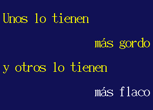 Unos lo tienen

mas gordo

y otros lo tienen

mas flaco