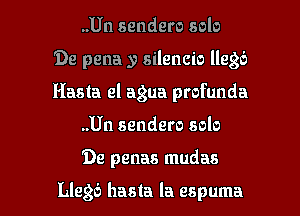 ..Un sendero solo
'De pena y silencio llegb
Hasta el agua profunda

..Un sendero solo

'De penas mudas

Llegb hasta Ia espuma l