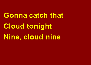 Gonna catch that
Cloud tonight

Nine, cloud nine