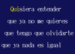 Quisiera entender
que ya no me quieres
que tengo que olvidarte

que ya nada es igual