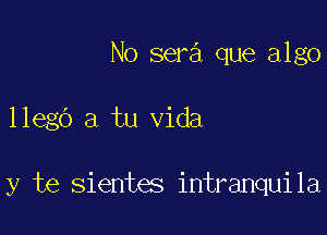 No sera que algo

116536) a tu Vida

y te sientes intranquila