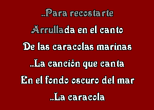 Para recosta rte
Arrullada en el canto
De las caracolas marinas
..La cancic'm que canta
En el fondo oscuro del mar

..La caracola