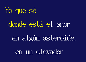 Yo que 8

donde esta el amor

en algun asteroide,

en un elevador