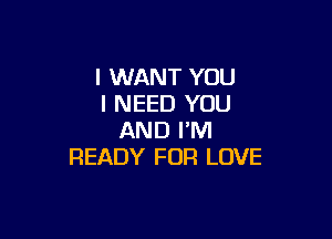 I WANT YOU
I NEED YOU

AND I'M
READY FOR LOVE