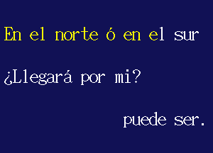 En el norte 0 en el sur

ngegara por mi?

puede ser.