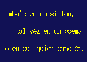 tumba,o en un sillbn,

tal v z en un poema

6 en cualquier cancibn.