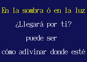 En la sombra 6 en la luz

ngegara por ti?

puede ser

cOmo adivinar donde est