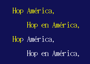 Hop Am riCa,
Hop en Am rica,

Hop Am riCa,

Hop en Am rica,