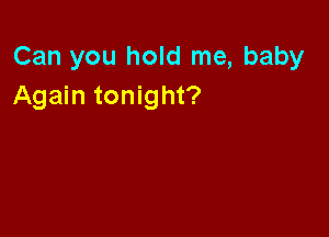 Can you hold me, baby
Again tonight?