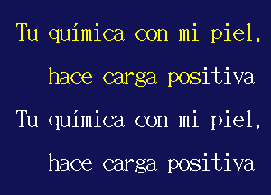 Tu quimica con mi piel,
hace carga positiva
Tu quimica con mi piel,

hace carga positiva