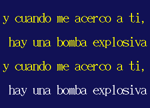 y cuando me acerco a ti,
hay una bomba explosiva
y cuando me acerco a ti,

hay una bomba explosiva